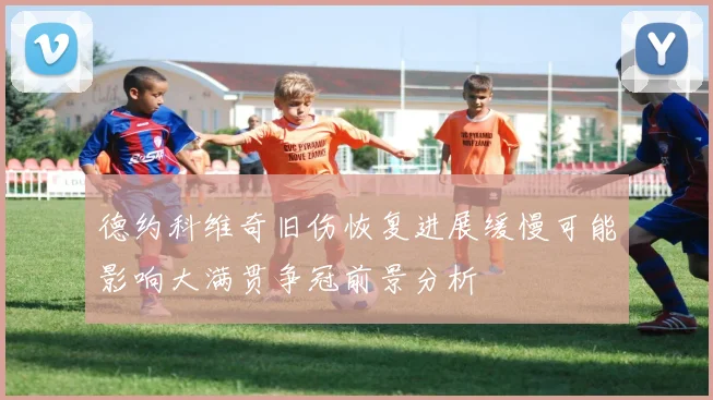 德约科维奇旧伤恢复进展缓慢可能影响大满贯争冠前景分析