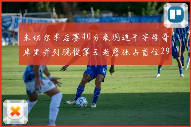 米切尔季后赛40分表现追平字母哥库里并列现役第五老詹独占首位29次记录