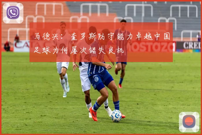 马德兴：奎罗斯防守能力卓越中国足球为何屡次错失良机