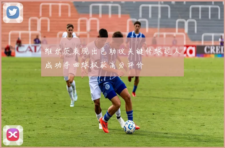 维尔茨表现出色助攻关键传球过人成功夺回球权获高分评价