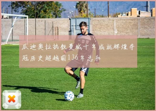 瓜迪奥拉执教曼城十年成就辉煌夺冠历史超越前136年总和