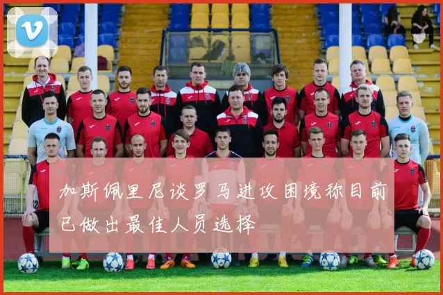 加斯佩里尼谈罗马进攻困境称目前已做出最佳人员选择