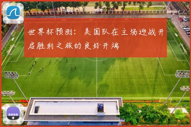世界杯预测：美国队在主场迎战开启胜利之旅的良好开端