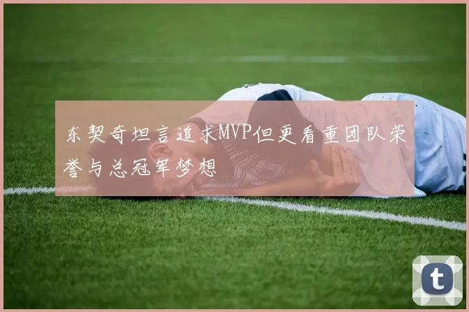 东契奇坦言追求MVP但更看重团队荣誉与总冠军梦想