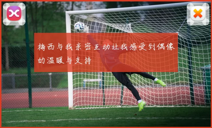 梅西与我亲密互动让我感受到偶像的温暖与支持