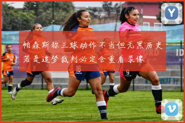帕森斯称三球动作不当但无黑历史若是追梦裁判必定会重看录像