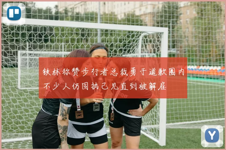 铁林称赞步行者总裁勇于道歉圈内不少人仍固执己见直到被解雇
