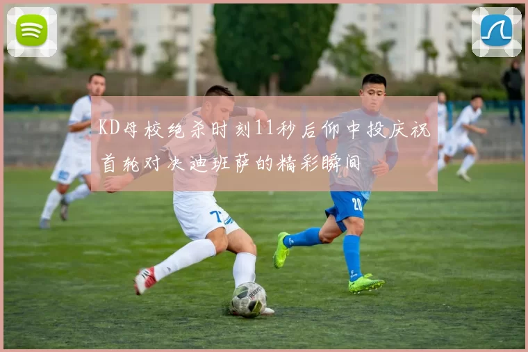 KD母校绝杀时刻11秒后仰中投庆祝首轮对决迪班萨的精彩瞬间