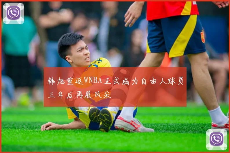 韩旭重返WNBA正式成为自由人球员三年后再展风采