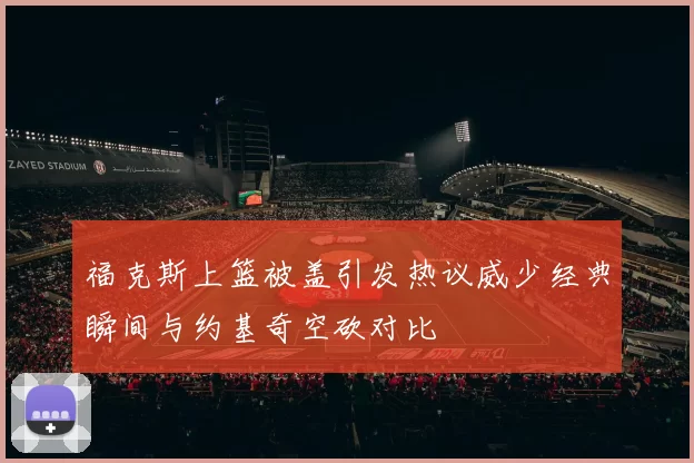 福克斯上篮被盖引发热议威少经典瞬间与约基奇空砍对比