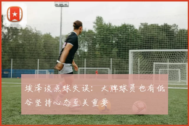 埃泽谈点球失误：大牌球员也有低谷坚持心态至关重要