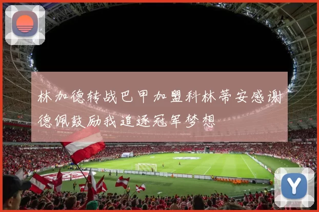 林加德转战巴甲加盟科林蒂安感谢德佩鼓励我追逐冠军梦想