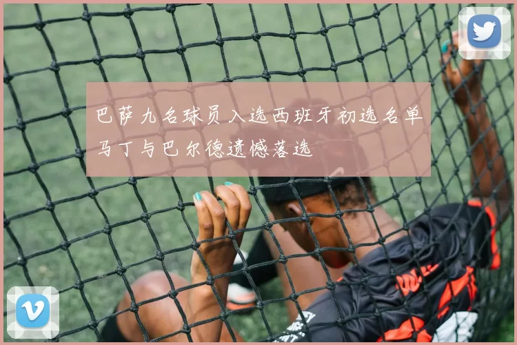 巴萨九名球员入选西班牙初选名单马丁与巴尔德遗憾落选