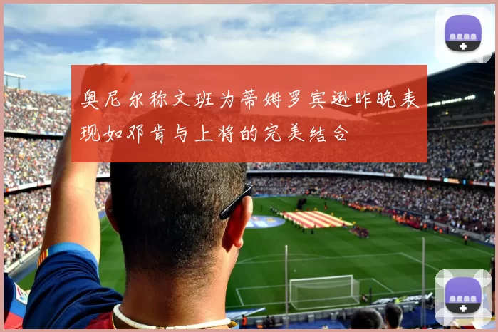 奥尼尔称文班为蒂姆罗宾逊昨晚表现如邓肯与上将的完美结合