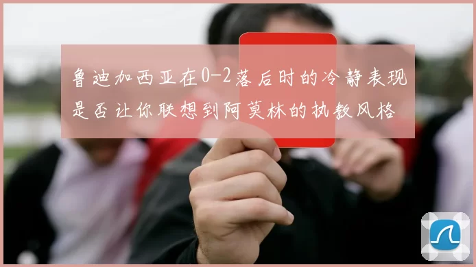 鲁迪加西亚在0-2落后时的冷静表现是否让你联想到阿莫林的执教风格