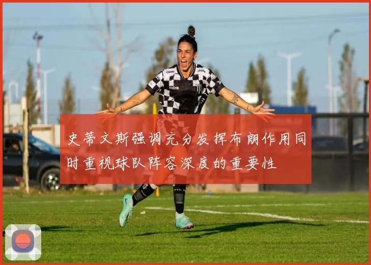 史蒂文斯强调充分发挥布朗作用同时重视球队阵容深度的重要性