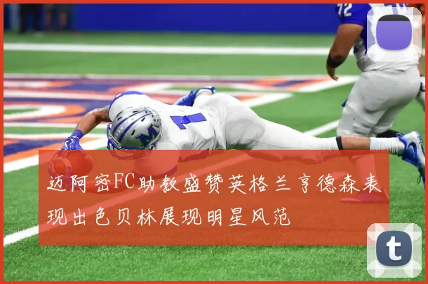 迈阿密FC助教盛赞英格兰亨德森表现出色贝林展现明星风范