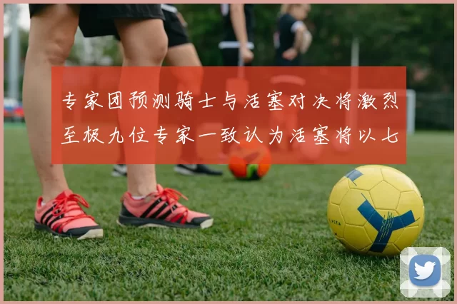 专家团预测骑士与活塞对决将激烈至极九位专家一致认为活塞将以七场胜出