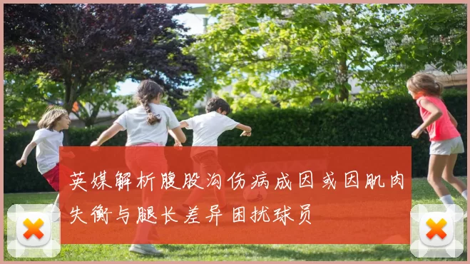 英媒解析腹股沟伤病成因或因肌肉失衡与腿长差异困扰球员