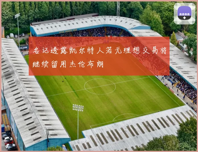 名记透露凯尔特人若无理想交易将继续留用杰伦布朗