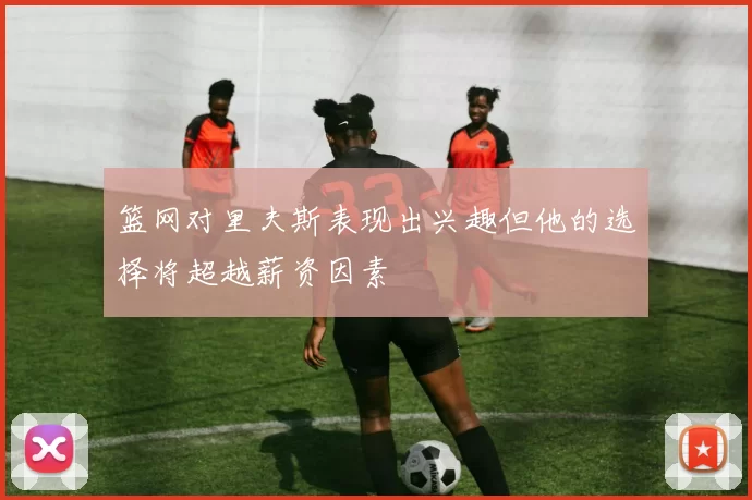 篮网对里夫斯表现出兴趣但他的选择将超越薪资因素