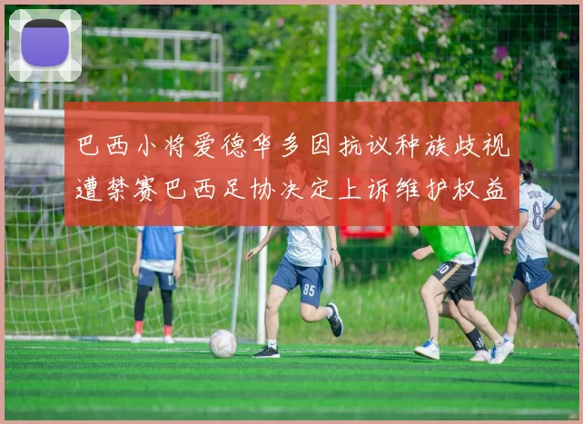 巴西小将爱德华多因抗议种族歧视遭禁赛巴西足协决定上诉维护权益