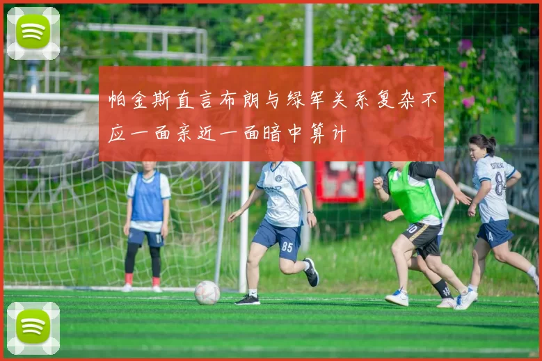 帕金斯直言布朗与绿军关系复杂不应一面亲近一面暗中算计