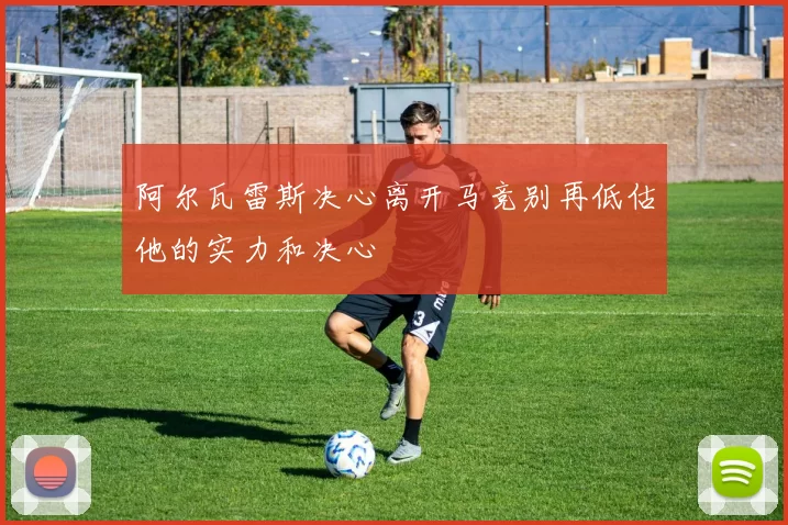 阿尔瓦雷斯决心离开马竞别再低估他的实力和决心