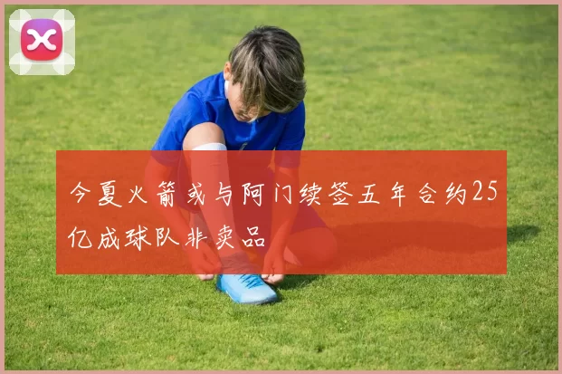 今夏火箭或与阿门续签五年合约25亿成球队非卖品