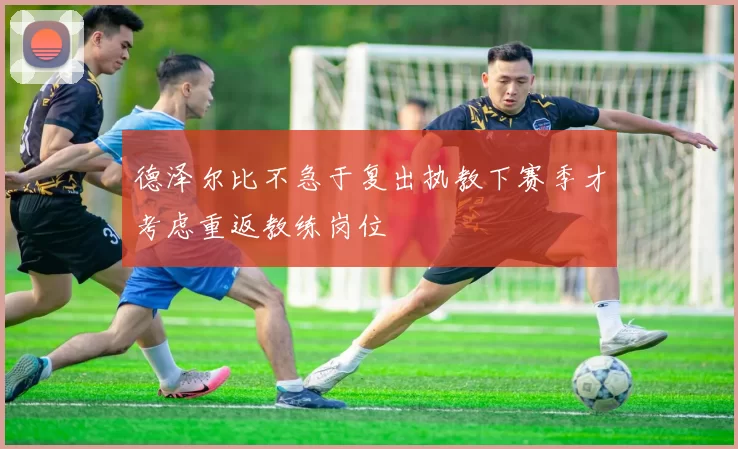 德泽尔比不急于复出执教下赛季才考虑重返教练岗位