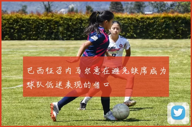 巴西征召内马尔意在避免缺席成为球队低迷表现的借口