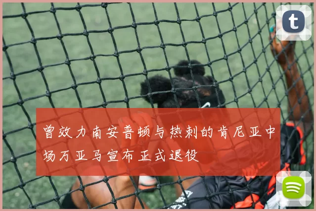 曾效力南安普顿与热刺的肯尼亚中场万亚马宣布正式退役