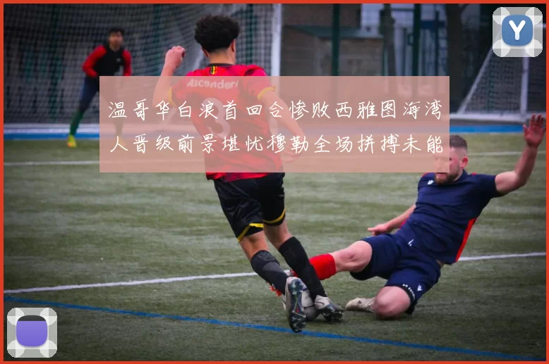 温哥华白浪首回合惨败西雅图海湾人晋级前景堪忧穆勒全场拼搏未能逆转局势