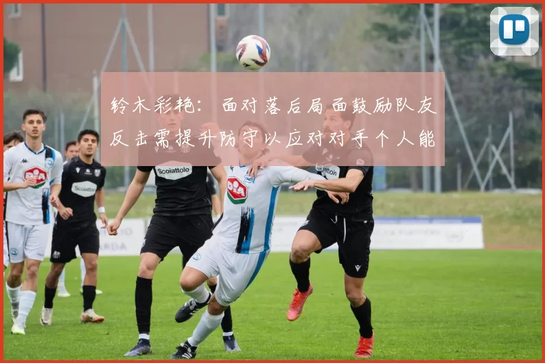 铃木彩艳：面对落后局面鼓励队友反击需提升防守以应对对手个人能力