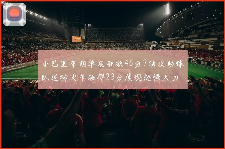 小巴里布朗单场狂砍46分7助攻助球队逆转次节独得23分展现超强火力