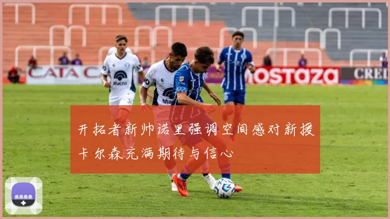 开拓者新帅诺里强调空间感对新援卡尔森充满期待与信心